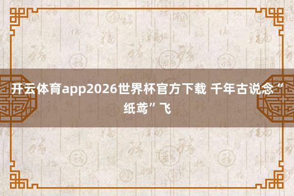 开云体育app2026世界杯官方下载 千年古说念“纸鸢”飞