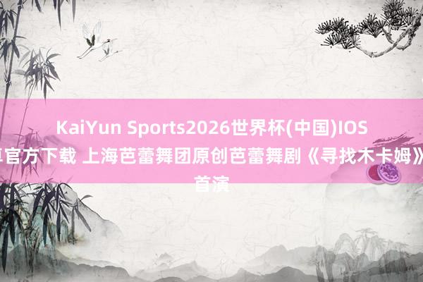KaiYun Sports2026世界杯(中国)IOS/安卓官方下载 上海芭蕾舞团原创芭蕾舞剧《寻找木卡姆》首演