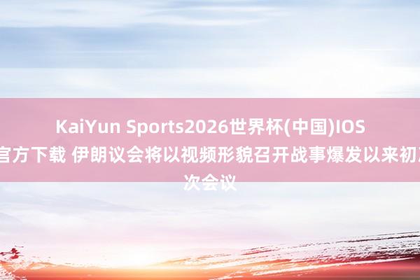 KaiYun Sports2026世界杯(中国)IOS/安卓官方下载 伊朗议会将以视频形貌召开战事爆发以来初次会议