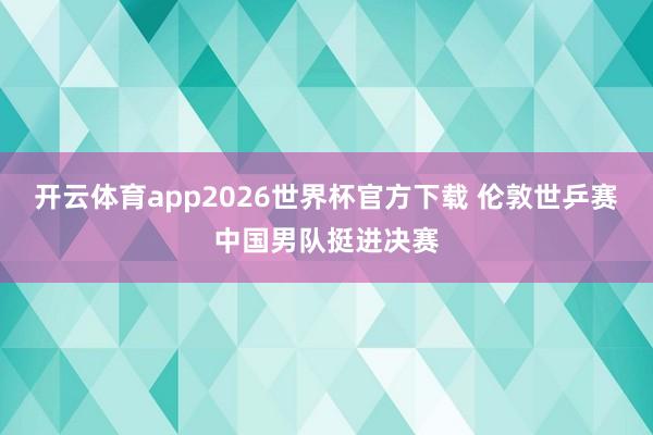 开云体育app2026世界杯官方下载 伦敦世乒赛中国男队挺进决赛