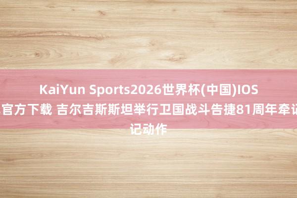 KaiYun Sports2026世界杯(中国)IOS/安卓官方下载 吉尔吉斯斯坦举行卫国战斗告捷81周年牵记动作