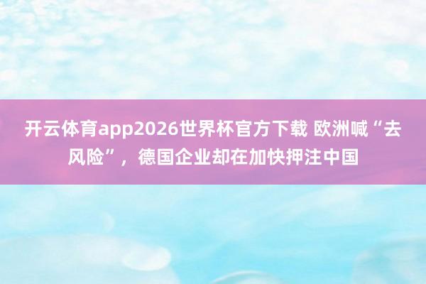 开云体育app2026世界杯官方下载 欧洲喊“去风险”，德国企业却在加快押注中国