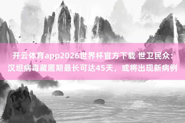 开云体育app2026世界杯官方下载 世卫民众：汉坦病毒藏匿期最长可达45天，或将出现新病例