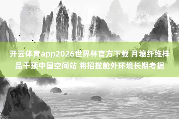 开云体育app2026世界杯官方下载 月壤纤维样品干预中国空间站 将招揽舱外环境长期考据