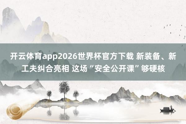 开云体育app2026世界杯官方下载 新装备、新工夫纠合亮相 这场“安全公开课”够硬核