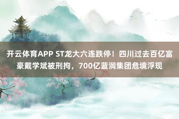 开云体育APP ST龙大六连跌停！四川过去百亿富豪戴学斌被刑拘，700亿蓝润集团危境浮现