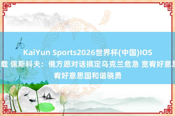 KaiYun Sports2026世界杯(中国)IOS/安卓官方下载 佩斯科夫：俄方愿对话搞定乌克兰危急 宽宥好意思国和谐骁勇