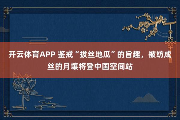 开云体育APP 鉴戒“拔丝地瓜”的旨趣，被纺成丝的月壤将登中国空间站