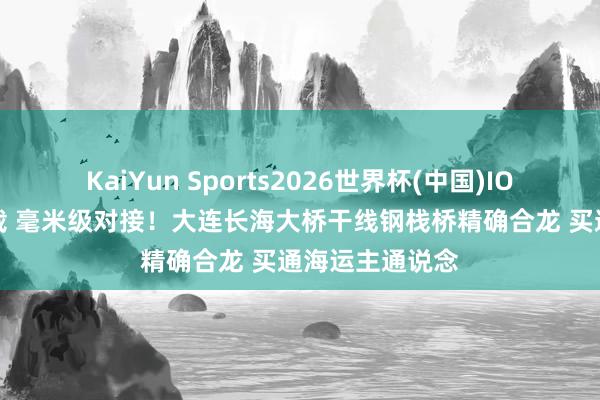 KaiYun Sports2026世界杯(中国)IOS/安卓官方下载 毫米级对接！大连长海大桥干线钢栈桥精确合龙 买通海运主通说念