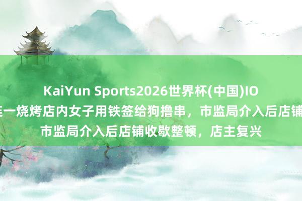 KaiYun Sports2026世界杯(中国)IOS/安卓官方下载 大连一烧烤店内女子用铁签给狗撸串，市监局介入后店铺收歇整顿，店主复兴