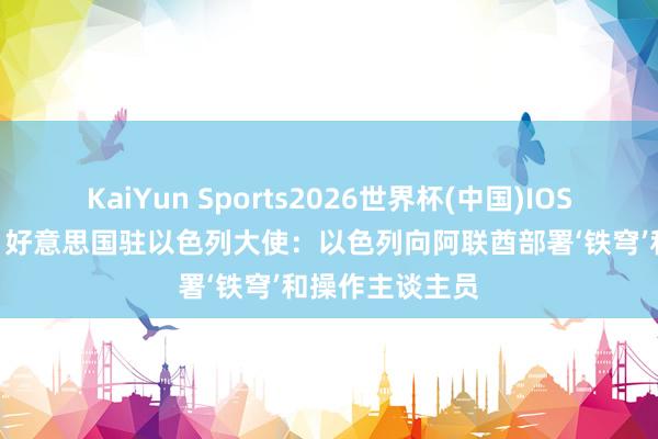 KaiYun Sports2026世界杯(中国)IOS/安卓官方下载 好意思国驻以色列大使：以色列向阿联酋部署‘铁穹’和操作主谈主员