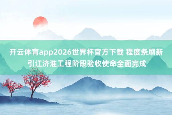 开云体育app2026世界杯官方下载 程度条刷新 引江济淮工程阶段验收使命全面完成