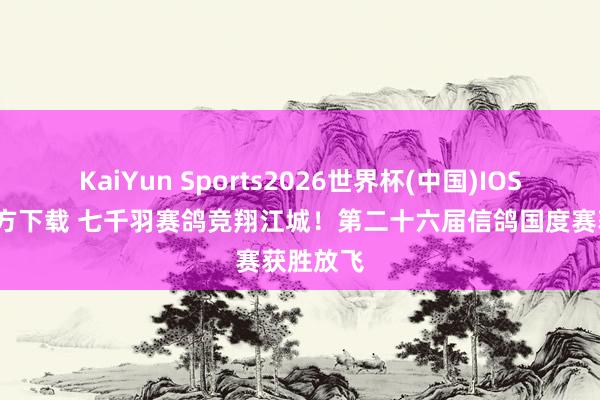 KaiYun Sports2026世界杯(中国)IOS/安卓官方下载 七千羽赛鸽竞翔江城！第二十六届信鸽国度赛获胜放飞