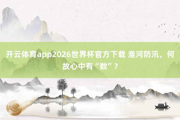 开云体育app2026世界杯官方下载 淮河防汛，何故心中有“数”？