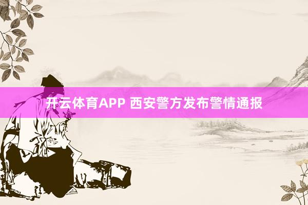 开云体育APP 西安警方发布警情通报
