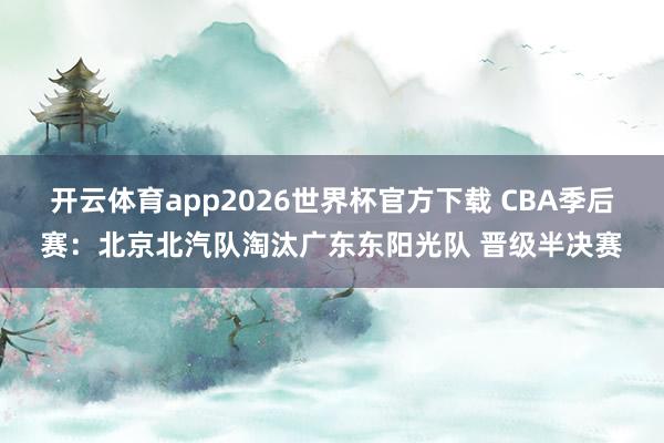 开云体育app2026世界杯官方下载 CBA季后赛：北京北汽队淘汰广东东阳光队 晋级半决赛