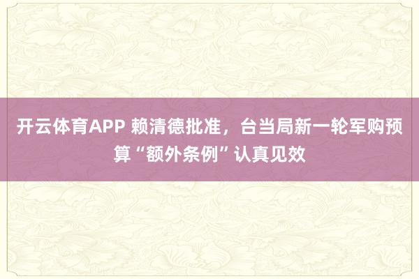 开云体育APP 赖清德批准，台当局新一轮军购预算“额外条例”认真见效