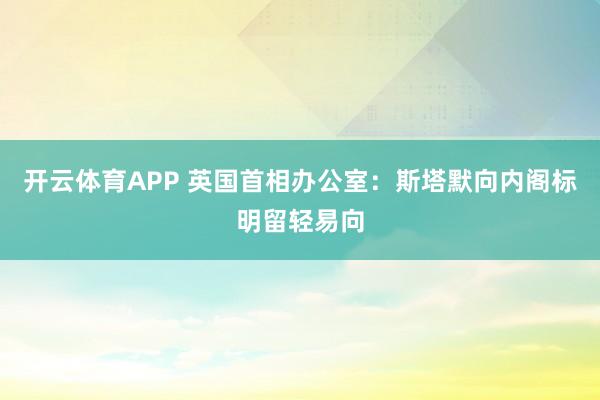 开云体育APP 英国首相办公室：斯塔默向内阁标明留轻易向