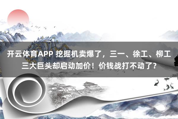 开云体育APP 挖掘机卖爆了，三一、徐工、柳工三大巨头却启动加价！价钱战打不动了？