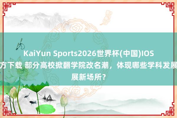 KaiYun Sports2026世界杯(中国)IOS/安卓官方下载 部分高校掀翻学院改名潮,体现哪些学科发展新场所?