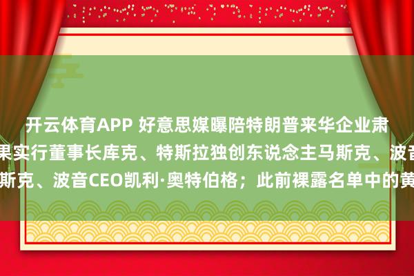开云体育APP 好意思媒曝陪特朗普来华企业肃肃东说念主名单：苹果实行董事长库克、特斯拉独创东说念主马斯克、波音CEO凯利·奥特伯格；此前裸露名单中的黄仁勋未在其列