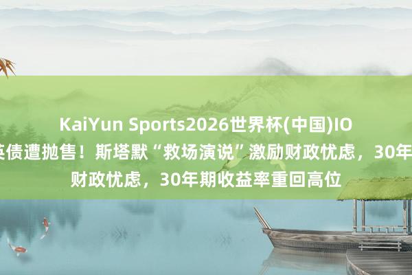 KaiYun Sports2026世界杯(中国)IOS/安卓官方下载 英债遭抛售！斯塔默“救场演说”激励财政忧虑，30年期收益率重回高位