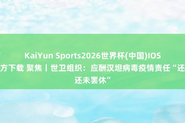 KaiYun Sports2026世界杯(中国)IOS/安卓官方下载 聚焦丨世卫组织：应酬汉坦病毒疫情责任“还未罢休”