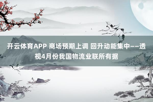 开云体育APP 商场预期上调 回升动能集中——透视4月份我国物流业联所有据