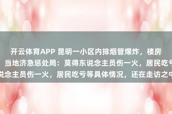 开云体育APP 昆明一小区内排烟管爆炸,楼房外立面大面积迫害垮塌;当地济急惩处局:莫得东说念主员伤一火,居民吃亏等具体情况,还在走访之中