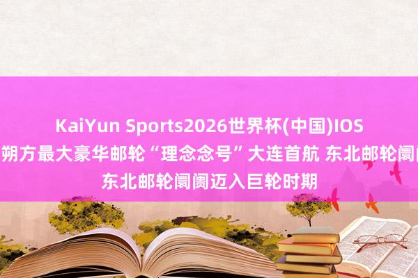 KaiYun Sports2026世界杯(中国)IOS/安卓官方下载 朔方最大豪华邮轮“理念念号”大连首航 东北邮轮阛阓迈入巨轮时期