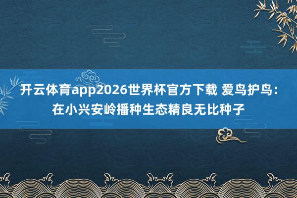 开云体育app2026世界杯官方下载 爱鸟护鸟：在小兴安岭播种生态精良无比种子