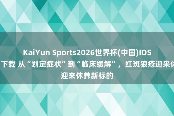 KaiYun Sports2026世界杯(中国)IOS/安卓官方下载 从“划定症状”到“临床缓解”，红斑狼疮迎来休养新标的