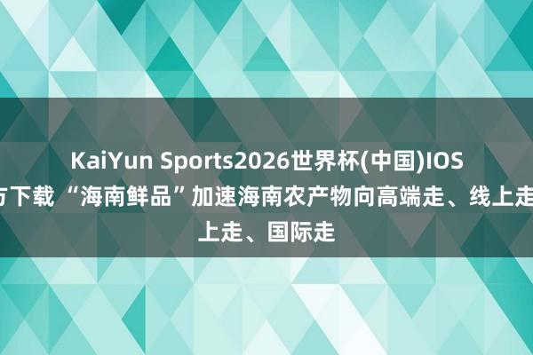 KaiYun Sports2026世界杯(中国)IOS/安卓官方下载 “海南鲜品”加速海南农产物向高端走、线上走、国际走