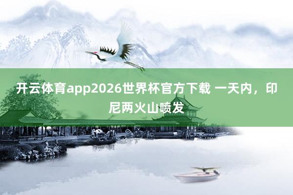 开云体育app2026世界杯官方下载 一天内，印尼两火山喷发