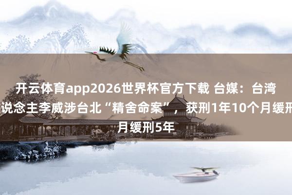开云体育app2026世界杯官方下载 台媒:台湾艺东说念主李威涉台北“精舍命案”,获刑1年10个月缓刑5年
