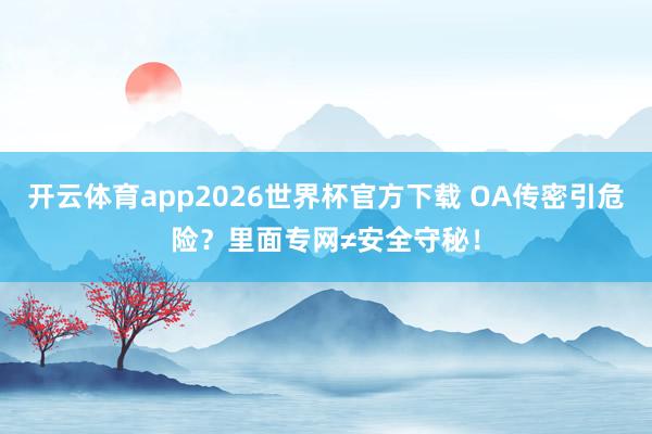 开云体育app2026世界杯官方下载 OA传密引危险？里面专网≠安全守秘！