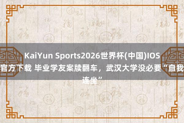 KaiYun Sports2026世界杯(中国)IOS/安卓官方下载 毕业学友案牍翻车，武汉大学没必要“自我连坐”
