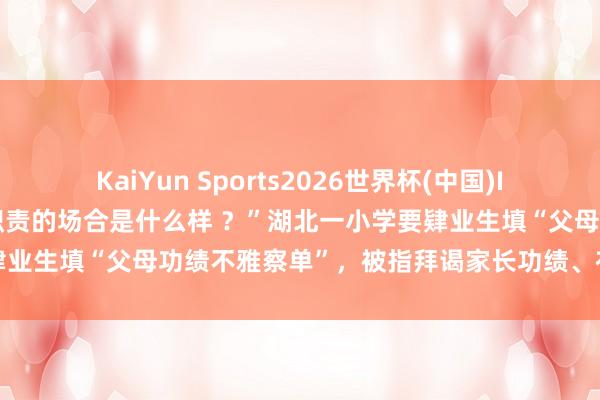 KaiYun Sports2026世界杯(中国)IOS/安卓官方下载 “父母职责的场合是什么样 ?”湖北一小学要肄业生填“父母功绩不雅察单”,被指拜谒家长功绩、布景,多方回话