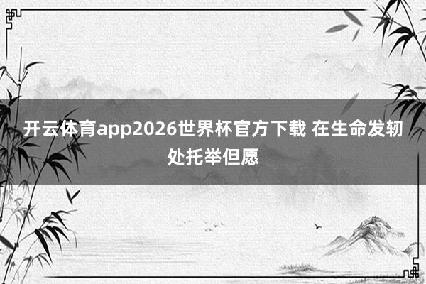 开云体育app2026世界杯官方下载 在生命发轫处托举但愿