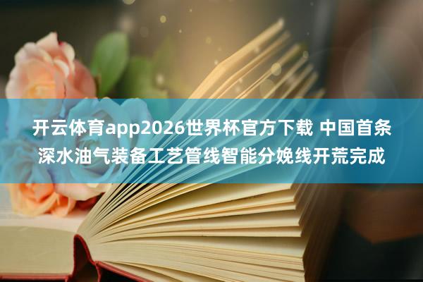 开云体育app2026世界杯官方下载 中国首条深水油气装备工艺管线智能分娩线开荒完成
