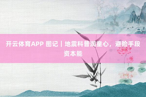开云体育APP 图记|地震科普润童心,避险手段资本能