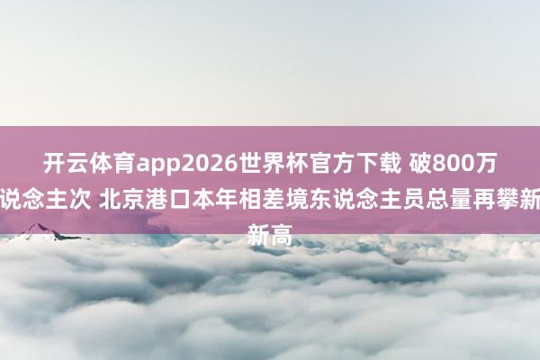 开云体育app2026世界杯官方下载 破800万东说念主次 北京港口本年相差境东说念主员总量再攀新高