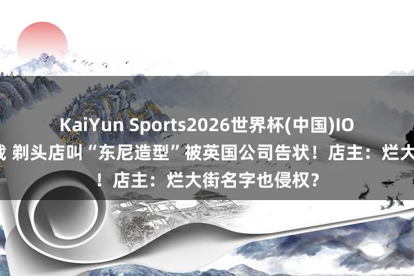 KaiYun Sports2026世界杯(中国)IOS/安卓官方下载 剃头店叫“东尼造型”被英国公司告状！店主：烂大街名字也侵权？