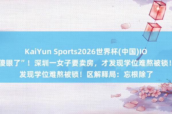 KaiYun Sports2026世界杯(中国)IOS/安卓官方下载 “看傻眼了”!深圳一女子要卖房,才发现学位难熬被锁!区解释局:忘根除了