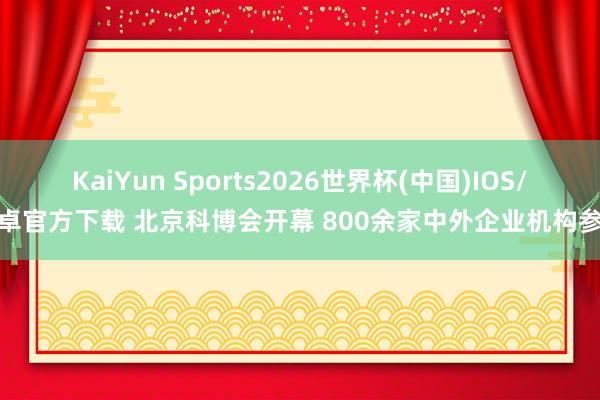 KaiYun Sports2026世界杯(中国)IOS/安卓官方下载 北京科博会开幕 800余家中外企业机构参展
