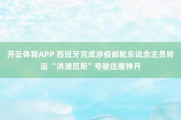 开云体育APP 西班牙完成涉疫邮轮东说念主员转运 “洪迪厄斯”号驶往鹿特丹