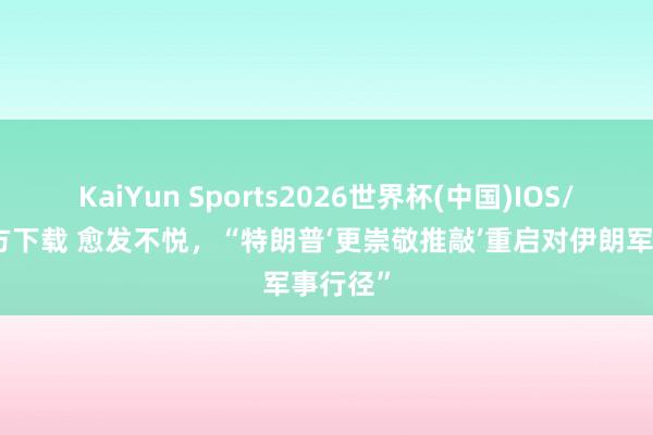 KaiYun Sports2026世界杯(中国)IOS/安卓官方下载 愈发不悦，“特朗普‘更崇敬推敲’重启对伊朗军事行径”