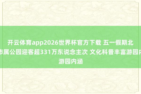 开云体育app2026世界杯官方下载 五一假期北京市属公园迎客超331万东说念主次 文化科普丰富游园内涵