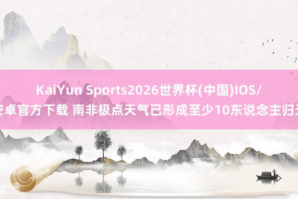 KaiYun Sports2026世界杯(中国)IOS/安卓官方下载 南非极点天气已形成至少10东说念主归天
