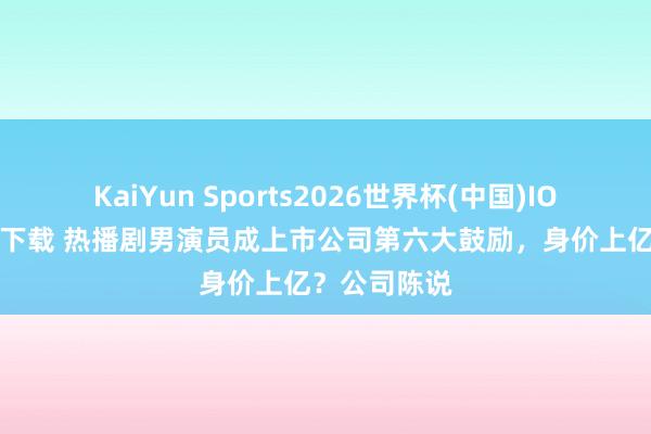 KaiYun Sports2026世界杯(中国)IOS/安卓官方下载 热播剧男演员成上市公司第六大鼓励，身价上亿？公司陈说